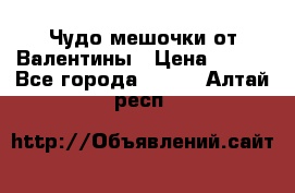 Чудо мешочки от Валентины › Цена ­ 680 - Все города  »    . Алтай респ.